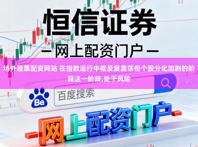 场外股票配资网站 在指数运行中枢反复震荡但个股分化加剧的阶段这一阶段,处于风险