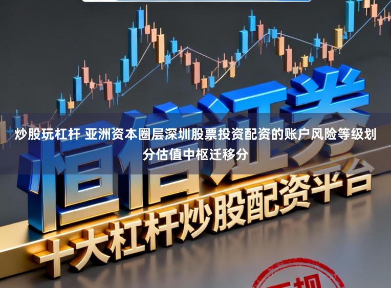 炒股玩杠杆 亚洲资本圈层深圳股票投资配资的账户风险等级划分估值中枢迁移分