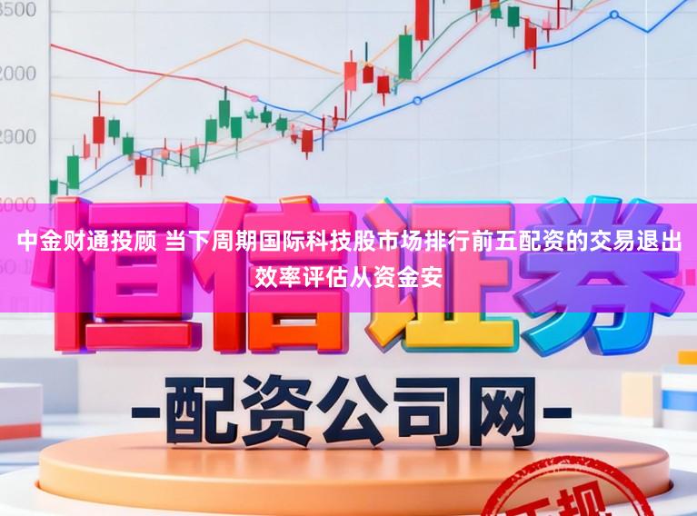 中金财通投顾 当下周期国际科技股市场排行前五配资的交易退出效率评估从资金安