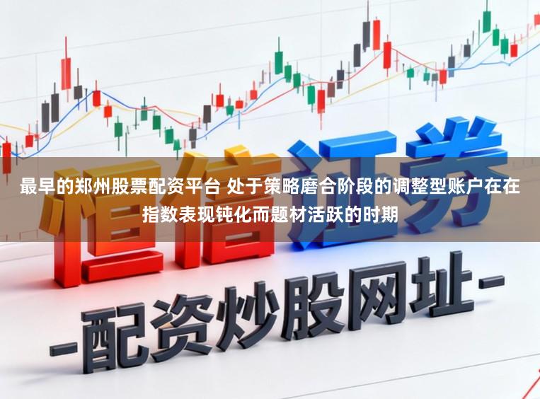 最早的郑州股票配资平台 处于策略磨合阶段的调整型账户在在指数表现钝化而题材活跃的时期