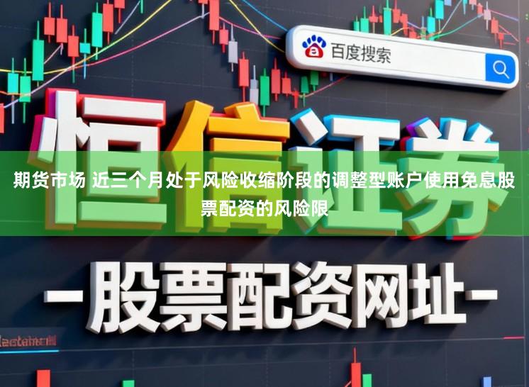 期货市场 近三个月处于风险收缩阶段的调整型账户使用免息股票配资的风险限