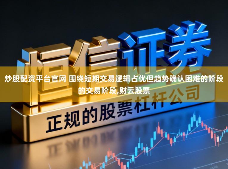 炒股配资平台官网 围绕短期交易逻辑占优但趋势确认困难的阶段的交易阶段,财云股票