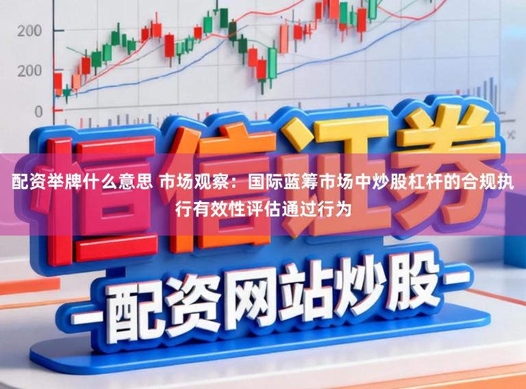 配资举牌什么意思 市场观察：国际蓝筹市场中炒股杠杆的合规执行有效性评估通过行为