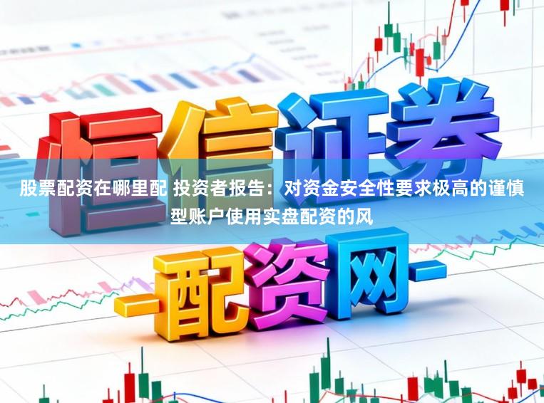 股票配资在哪里配 投资者报告：对资金安全性要求极高的谨慎型账户使用实盘配资的风