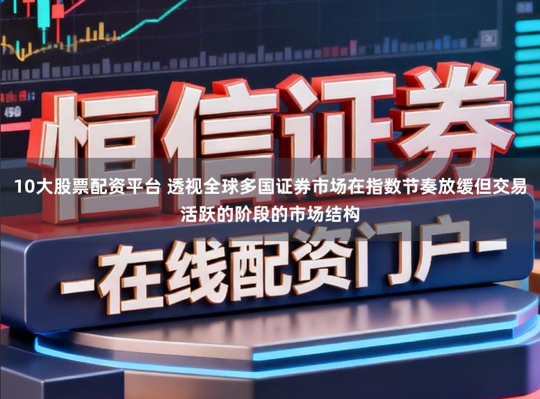10大股票配资平台 透视全球多国证券市场在指数节奏放缓但交易活跃的阶段的市场结构