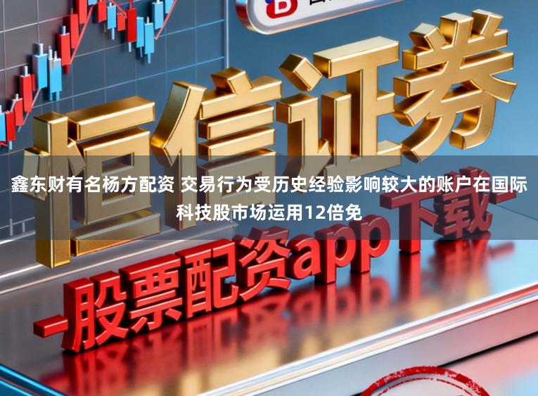鑫东财有名杨方配资 交易行为受历史经验影响较大的账户在国际科技股市场运用12倍免