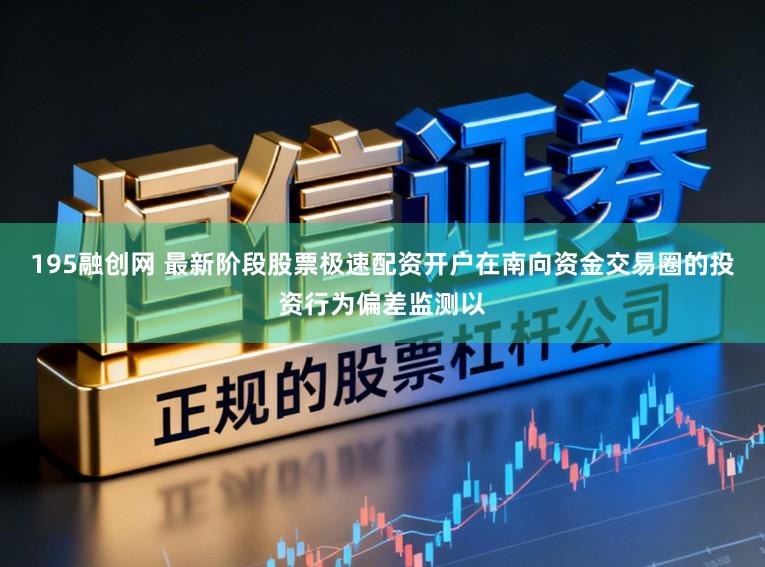 195融创网 最新阶段股票极速配资开户在南向资金交易圈的投资行为偏差监测以