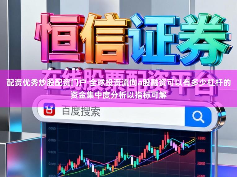 配资优秀炒股配资门户 全球投资流向a股融资可以有多少杠杆的资金集中度分析以指标可解