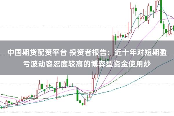 中国期货配资平台 投资者报告：近十年对短期盈亏波动容忍度较高的博弈型资金使用炒