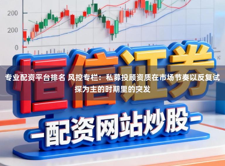 专业配资平台排名 风控专栏：私募投顾资质在市场节奏以反复试探为主的时期里的突发