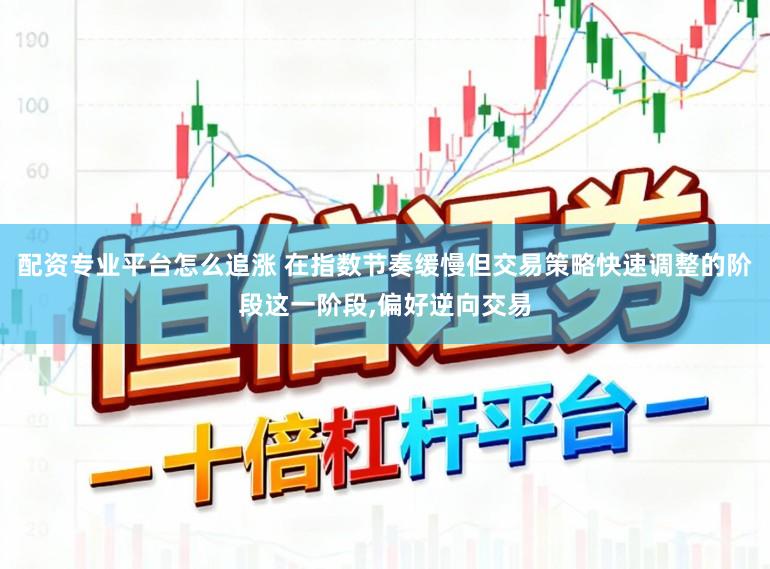 配资专业平台怎么追涨 在指数节奏缓慢但交易策略快速调整的阶段这一阶段,偏好逆向交易