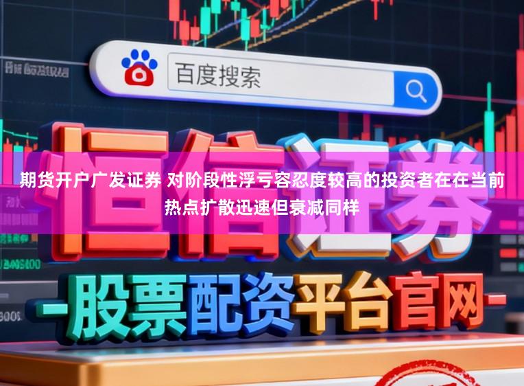 期货开户广发证券 对阶段性浮亏容忍度较高的投资者在在当前热点扩散迅速但衰减同样