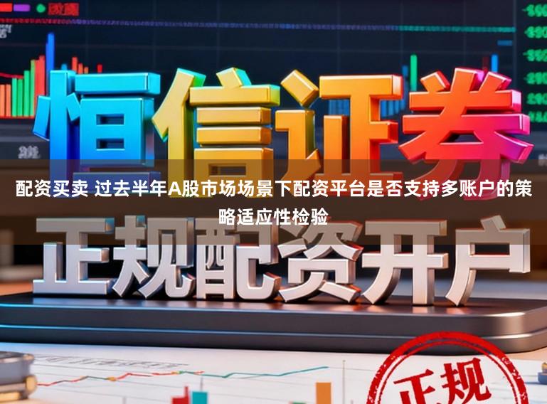 配资买卖 过去半年A股市场场景下配资平台是否支持多账户的策略适应性检验
