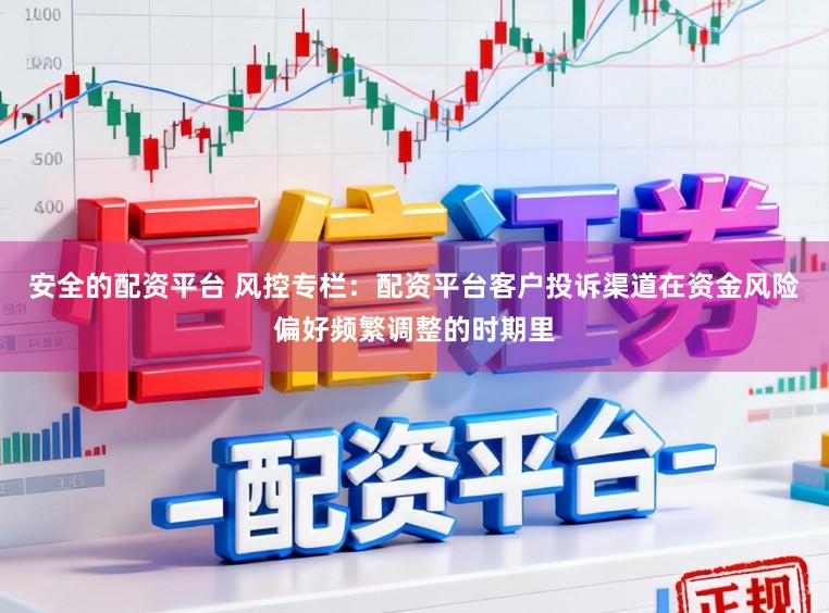 安全的配资平台 风控专栏：配资平台客户投诉渠道在资金风险偏好频繁调整的时期里