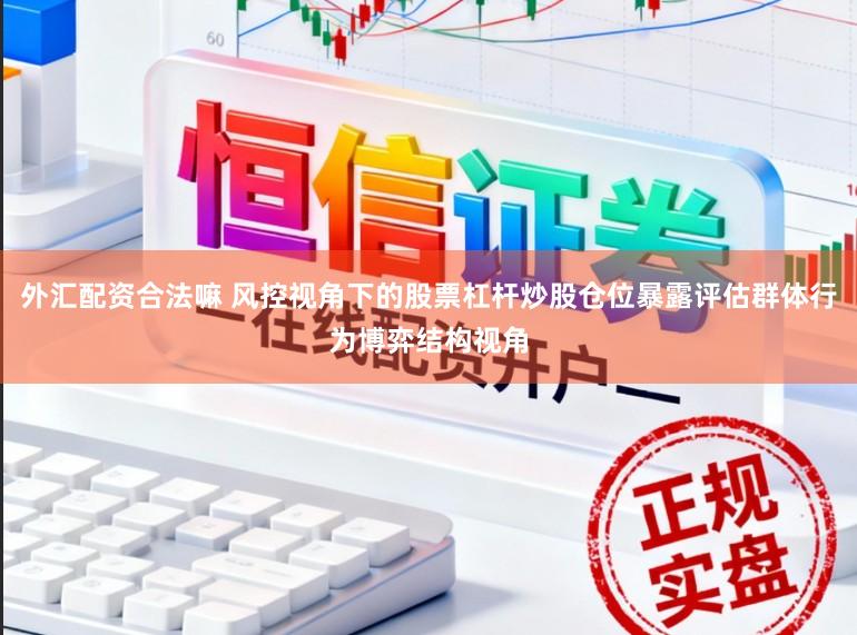 外汇配资合法嘛 风控视角下的股票杠杆炒股仓位暴露评估群体行为博弈结构视角