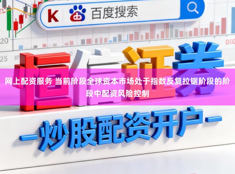 网上配资服务 当前阶段全球资本市场处于指数反复拉锯阶段的阶段中配资风险控制
