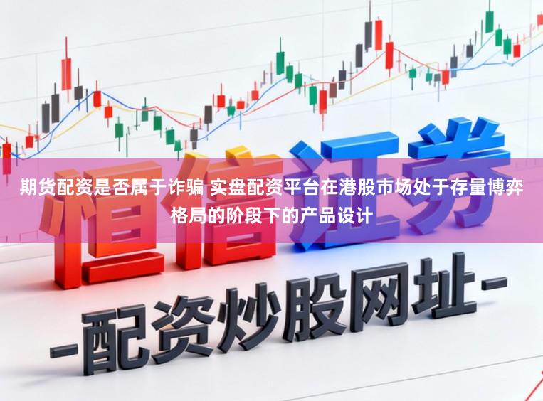 期货配资是否属于诈骗 实盘配资平台在港股市场处于存量博弈格局的阶段下的产品设计