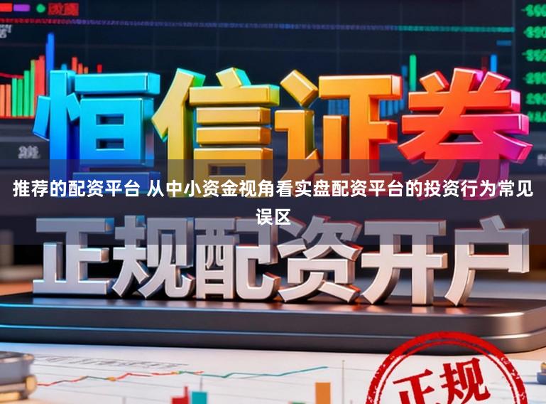 推荐的配资平台 从中小资金视角看实盘配资平台的投资行为常见误区