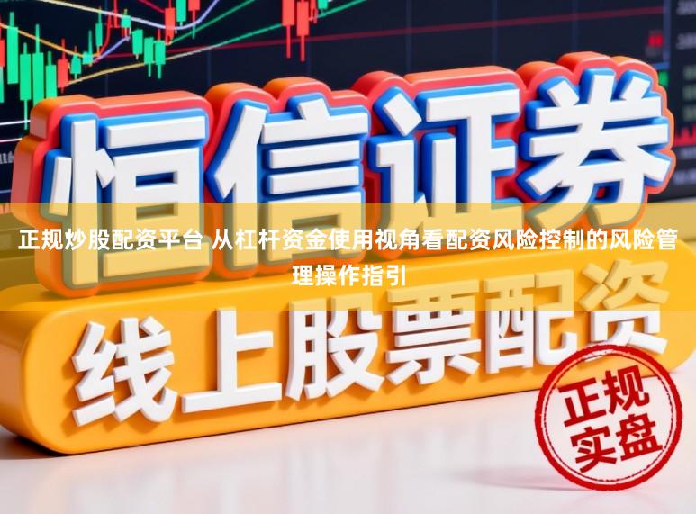 正规炒股配资平台 从杠杆资金使用视角看配资风险控制的风险管理操作指引