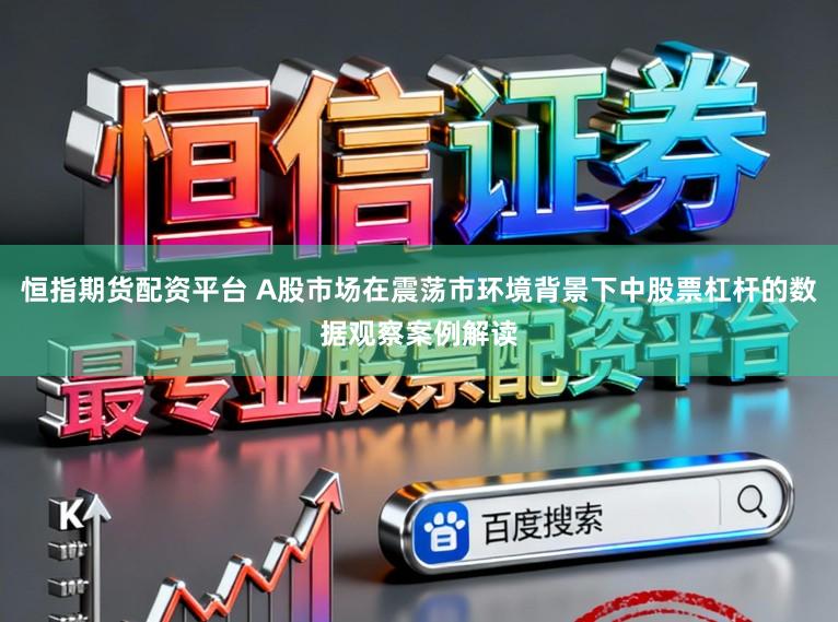 恒指期货配资平台 A股市场在震荡市环境背景下中股票杠杆的数据观察案例解读