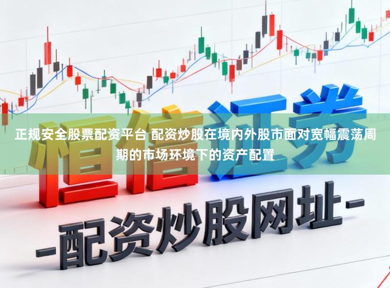 正规安全股票配资平台 配资炒股在境内外股市面对宽幅震荡周期的市场环境下的资产配置