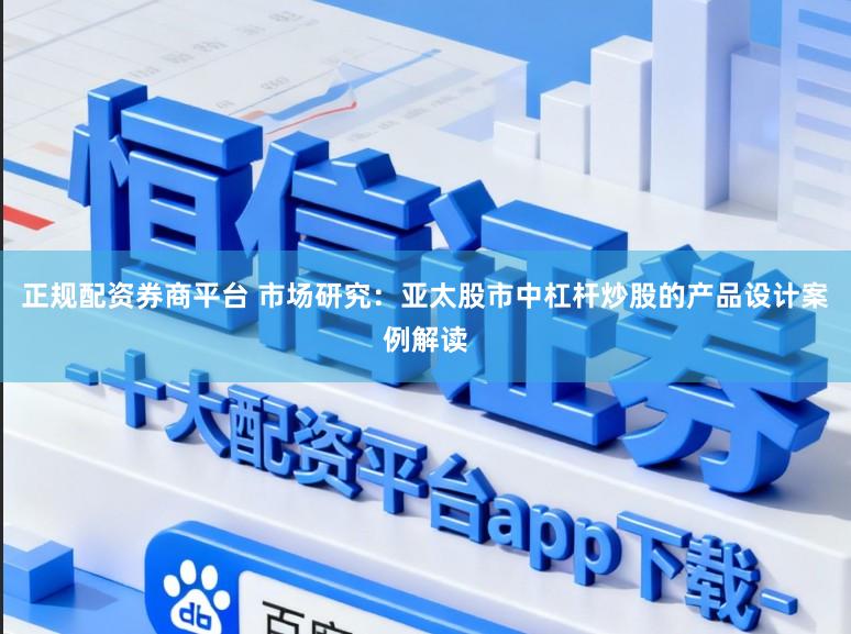 正规配资券商平台 市场研究：亚太股市中杠杆炒股的产品设计案例解读