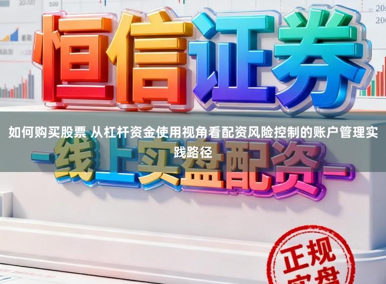 如何购买股票 从杠杆资金使用视角看配资风险控制的账户管理实践路径