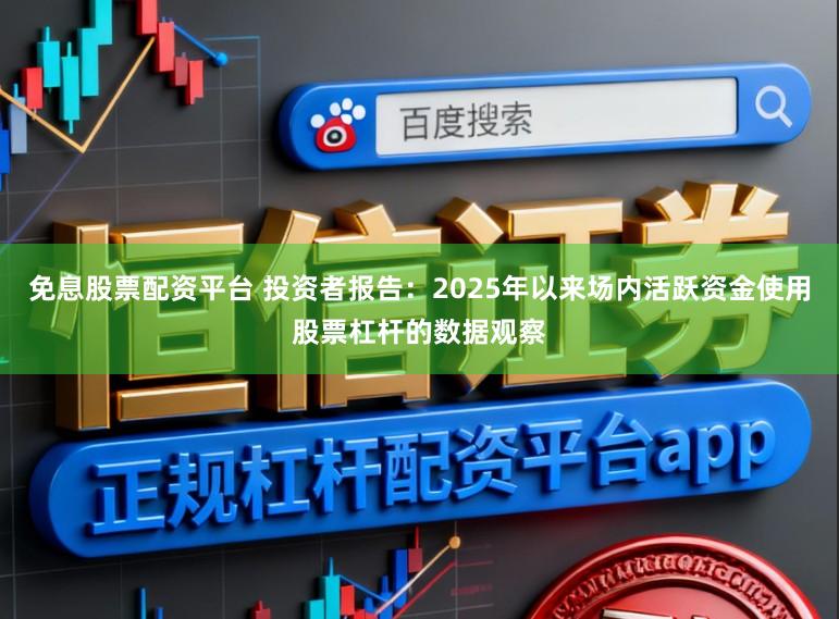 免息股票配资平台 投资者报告：2025年以来场内活跃资金使用股票杠杆的数据观察