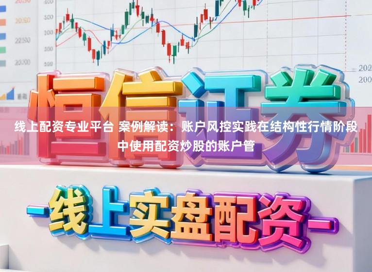 线上配资专业平台 案例解读：账户风控实践在结构性行情阶段中使用配资炒股的账户管