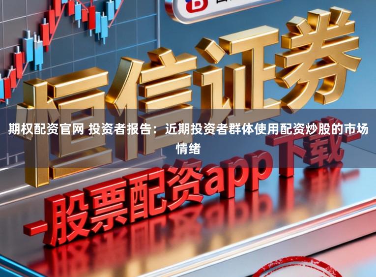 期权配资官网 投资者报告：近期投资者群体使用配资炒股的市场情绪