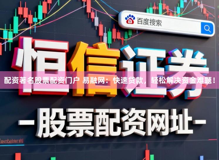 配资著名股票配资门户 易融网：快速贷款，轻松解决资金难题！