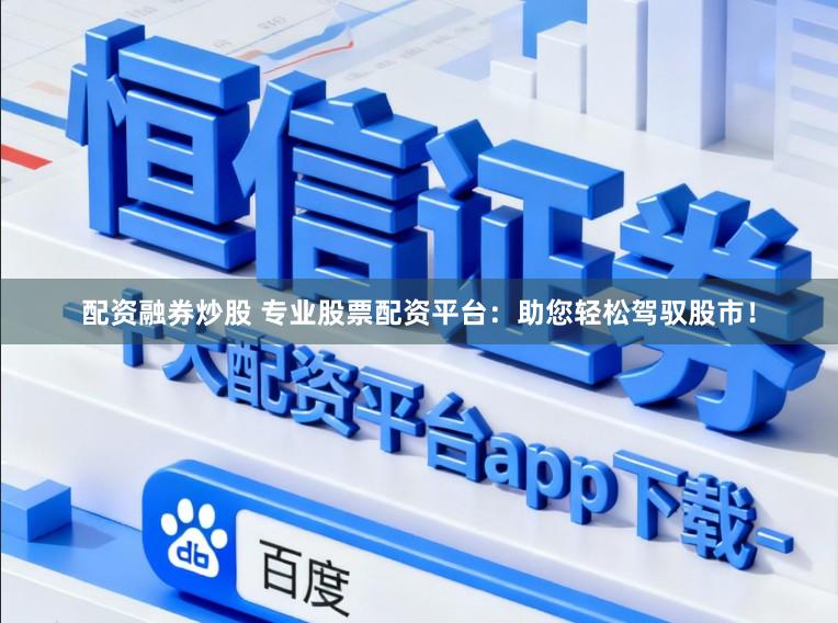 配资融券炒股 专业股票配资平台：助您轻松驾驭股市！