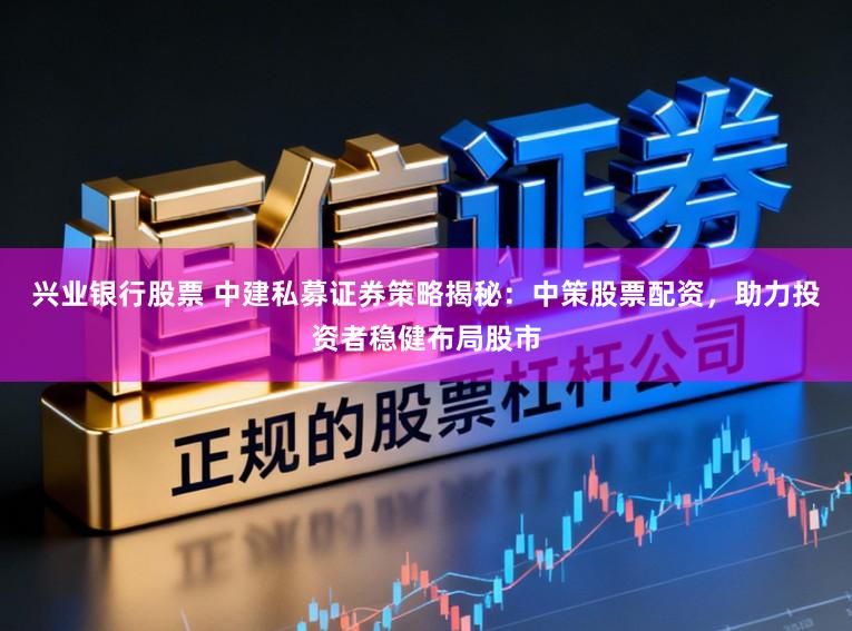 兴业银行股票 中建私募证券策略揭秘：中策股票配资，助力投资者稳健布局股市