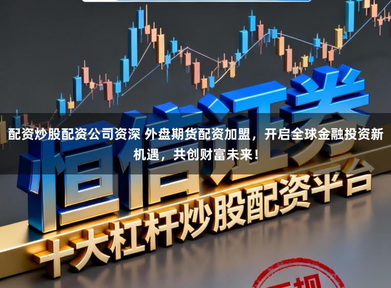 配资炒股配资公司资深 外盘期货配资加盟，开启全球金融投资新机遇，共创财富未来！