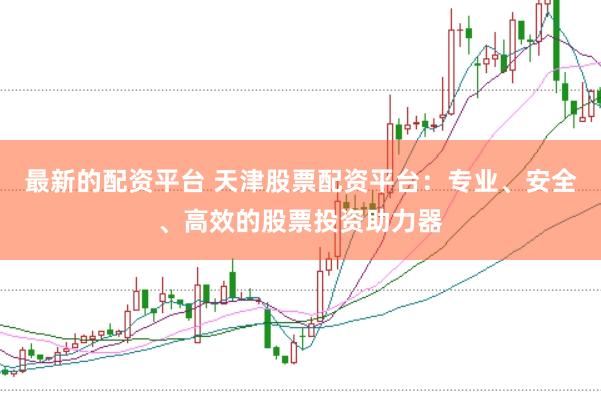 最新的配资平台 天津股票配资平台：专业、安全、高效的股票投资助力器