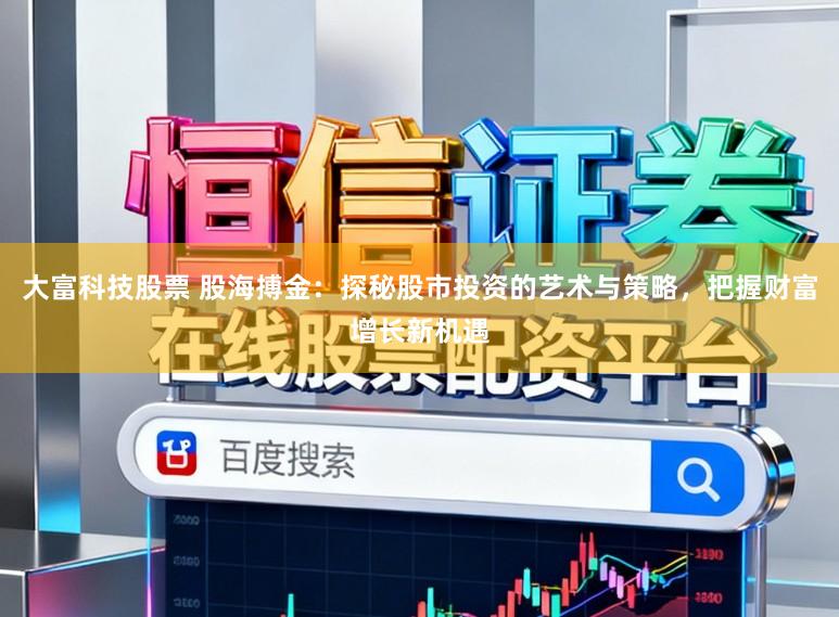 大富科技股票 股海搏金：探秘股市投资的艺术与策略，把握财富增长新机遇
