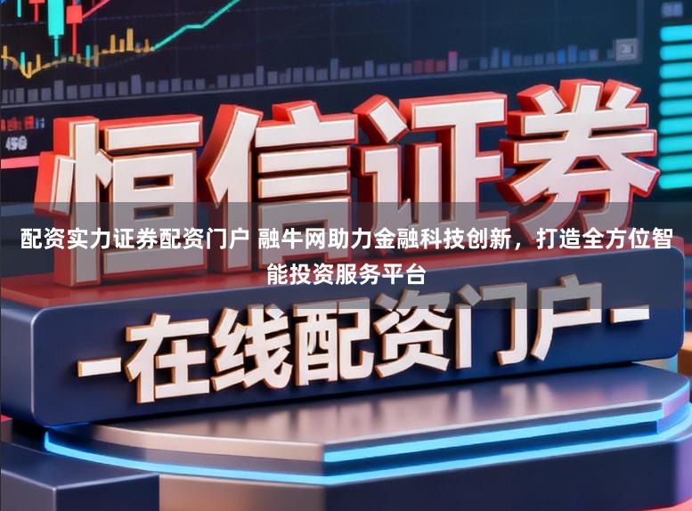 配资实力证券配资门户 融牛网助力金融科技创新，打造全方位智能投资服务平台