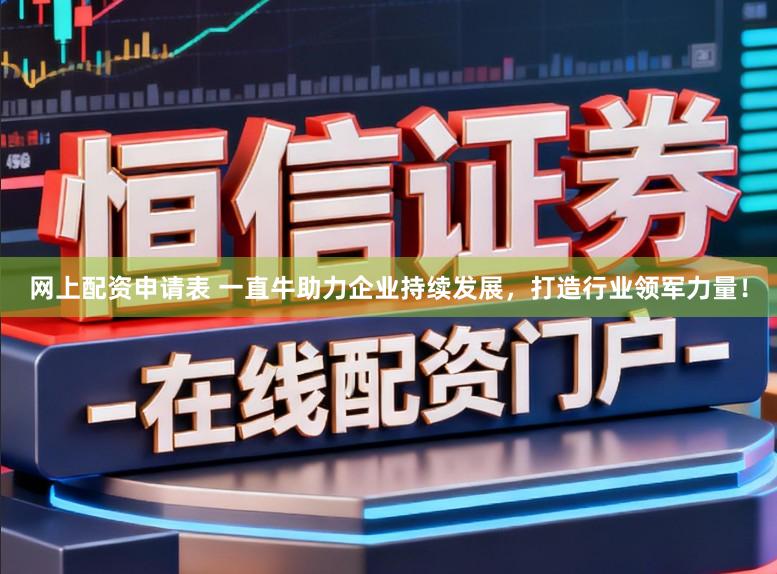 网上配资申请表 一直牛助力企业持续发展，打造行业领军力量！