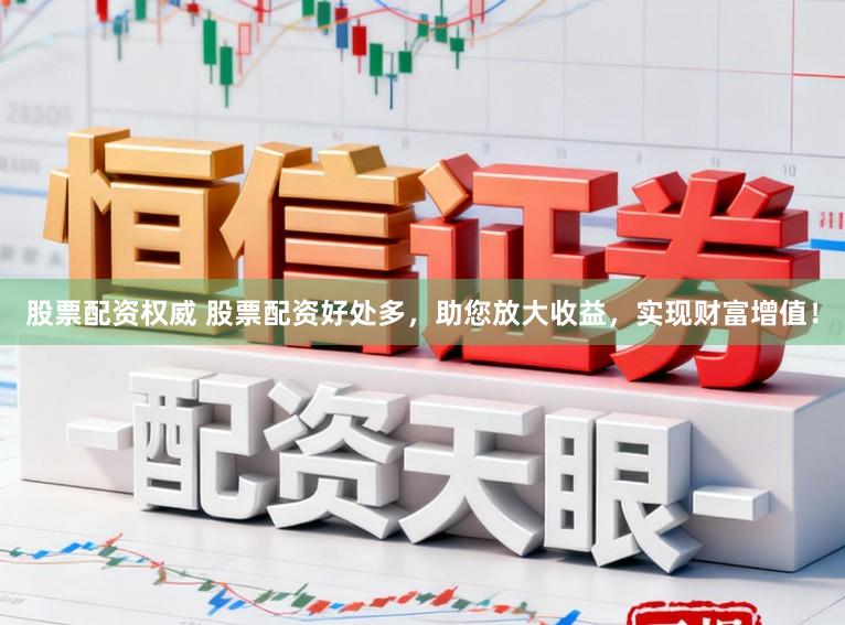 股票配资权威 股票配资好处多，助您放大收益，实现财富增值！
