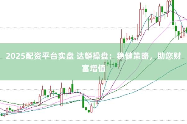 2025配资平台实盘 达麟操盘：稳健策略，助您财富增值