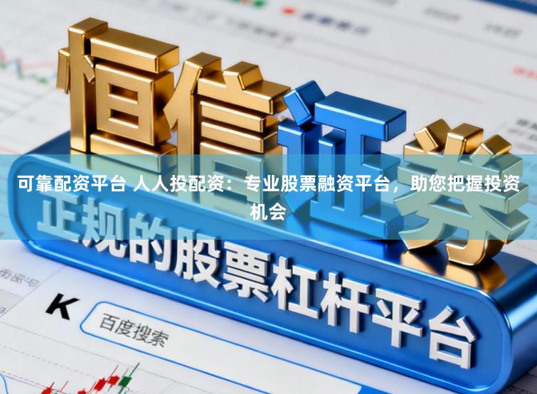 可靠配资平台 人人投配资：专业股票融资平台，助您把握投资机会