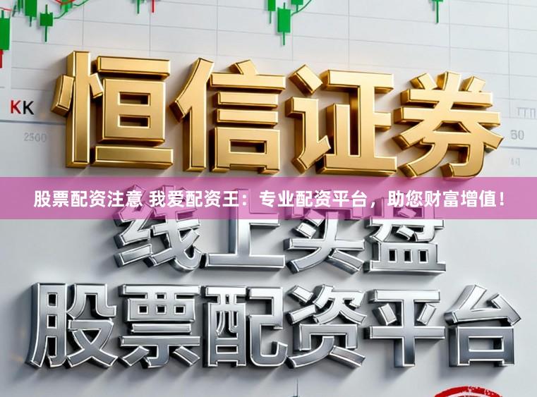 股票配资注意 我爱配资王：专业配资平台，助您财富增值！
