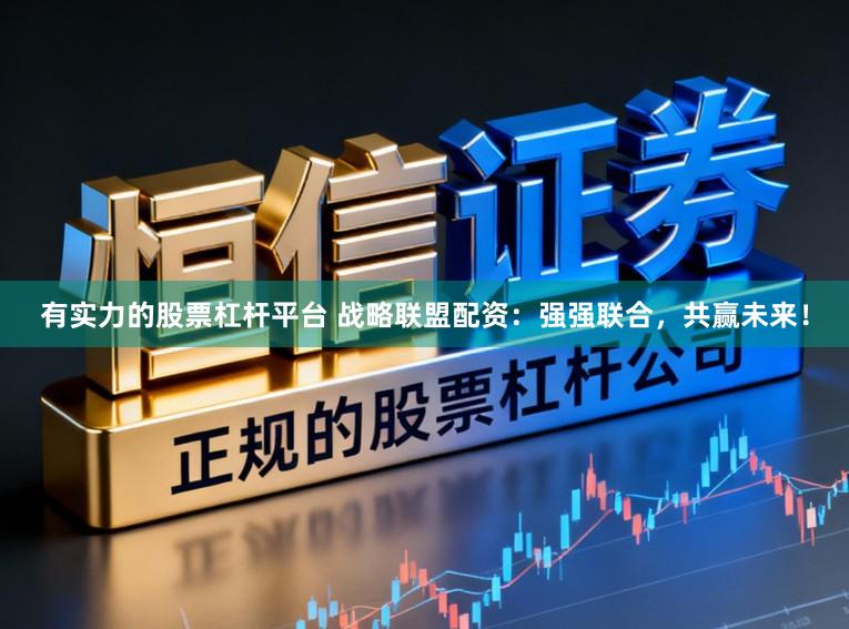有实力的股票杠杆平台 战略联盟配资：强强联合，共赢未来！