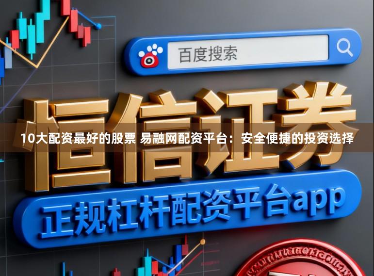 10大配资最好的股票 易融网配资平台：安全便捷的投资选择