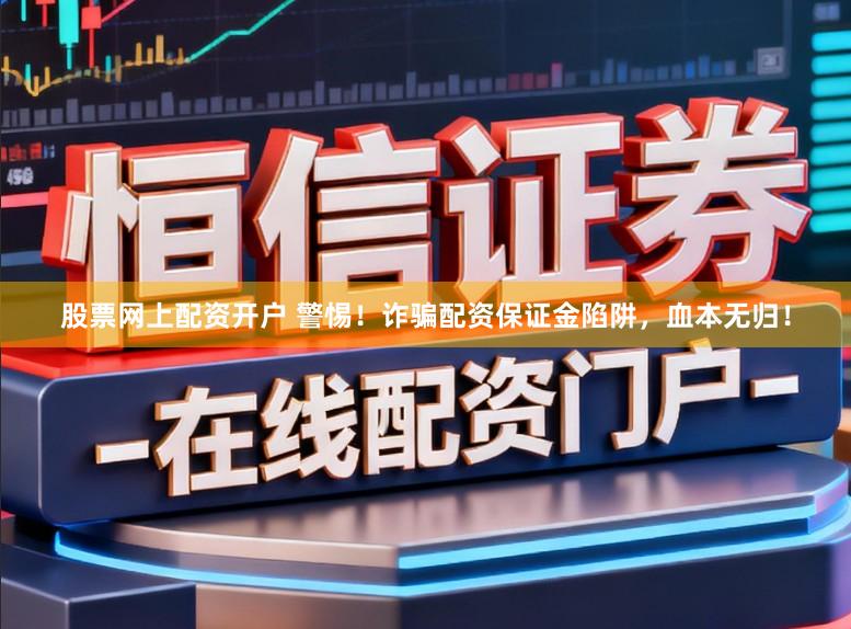 股票网上配资开户 警惕！诈骗配资保证金陷阱，血本无归！