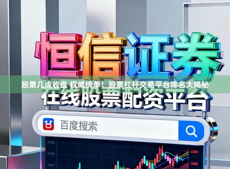 股票几点收盘 权威榜单！股票杠杆交易平台排名大揭秘