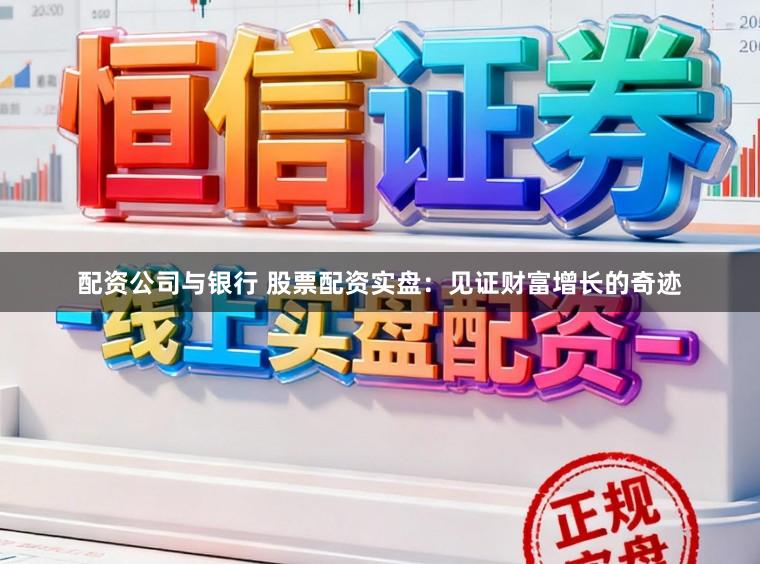 配资公司与银行 股票配资实盘：见证财富增长的奇迹