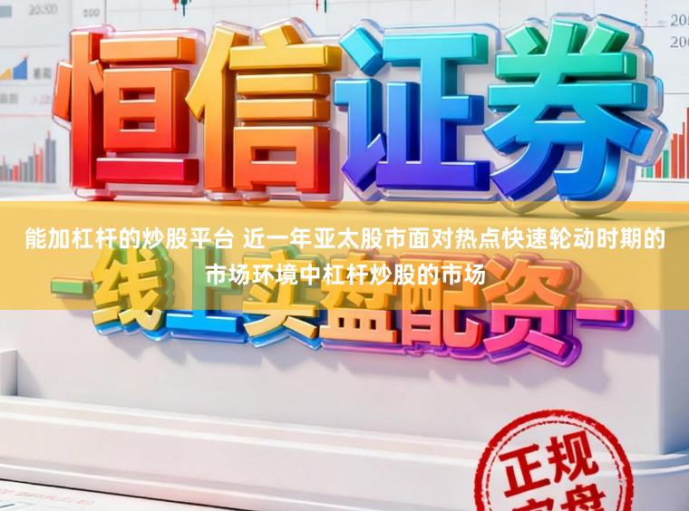 能加杠杆的炒股平台 近一年亚太股市面对热点快速轮动时期的市场环境中杠杆炒股的市场