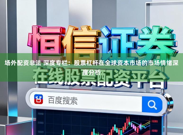 场外配资非法 深度专栏：股票杠杆在全球资本市场的市场情绪深度分析