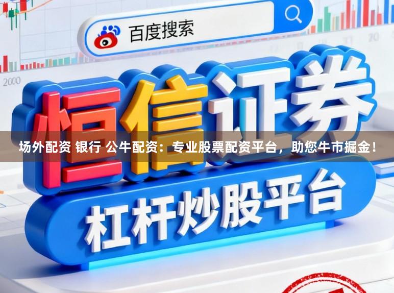 场外配资 银行 公牛配资：专业股票配资平台，助您牛市掘金！